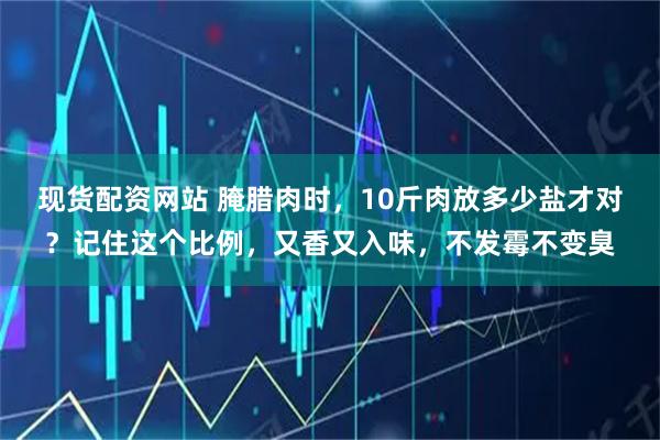 现货配资网站 腌腊肉时，10斤肉放多少盐才对？记住这个比例，又香又入味，不发霉不变臭