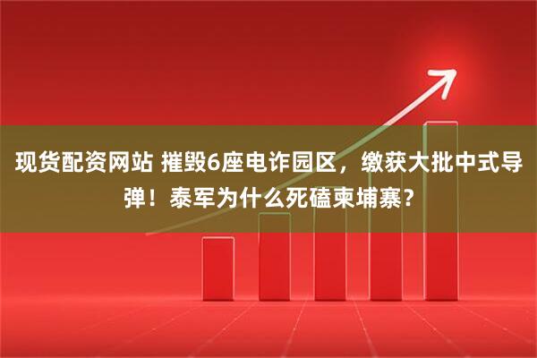 现货配资网站 摧毁6座电诈园区，缴获大批中式导弹！泰军为什么死磕柬埔寨？