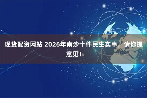 现货配资网站 2026年南沙十件民生实事，请你提意见！