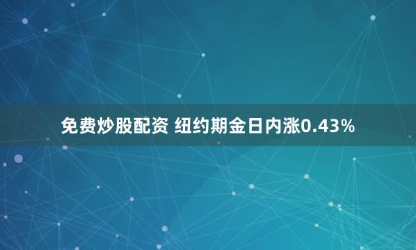 免费炒股配资 纽约期金日内涨0.43%