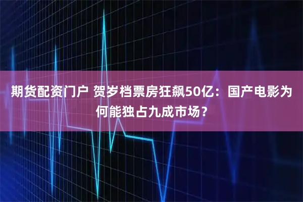 期货配资门户 贺岁档票房狂飙50亿：国产电影为何能独占九成市场？