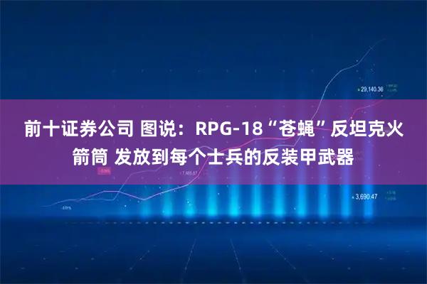 前十证券公司 图说：RPG-18“苍蝇”反坦克火箭筒 发放到每个士兵的反装甲武器