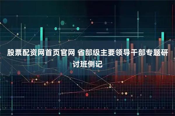 股票配资网首页官网 省部级主要领导干部专题研讨班侧记