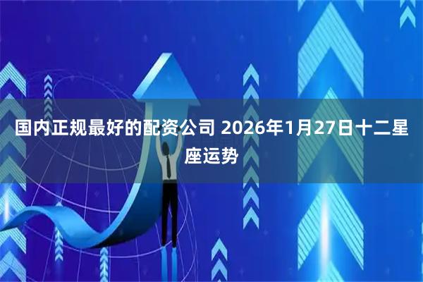 国内正规最好的配资公司 2026年1月27日十二星座运势