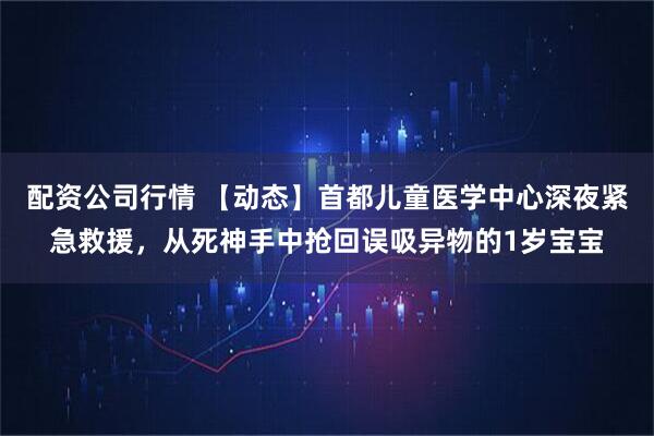 配资公司行情 【动态】首都儿童医学中心深夜紧急救援，从死神手中抢回误吸异物的1岁宝宝