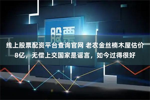线上股票配资平台查询官网 老农金丝楠木屋估价8亿，无偿上交国家是谣言，如今过得很好