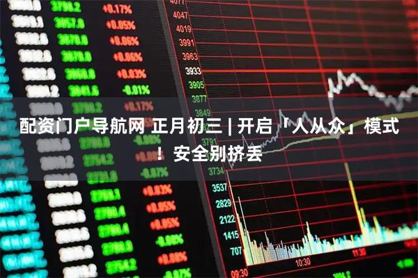 配资门户导航网 正月初三 | 开启「人从众」模式！安全别挤丢