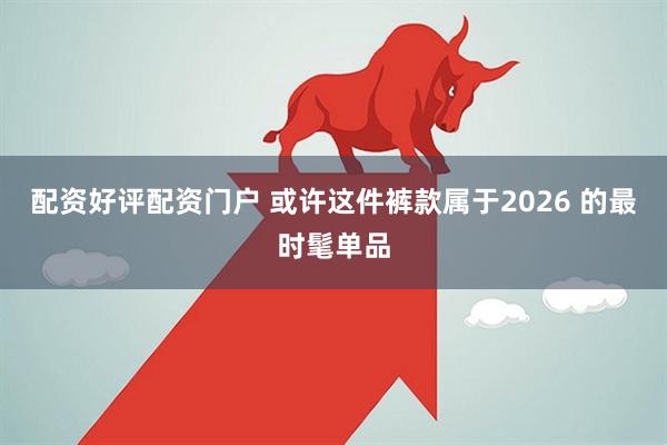 配资好评配资门户 或许这件裤款属于2026 的最时髦单品