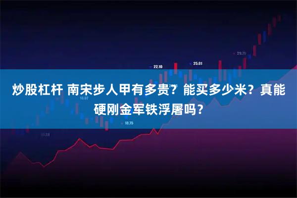 炒股杠杆 南宋步人甲有多贵？能买多少米？真能硬刚金军铁浮屠吗？