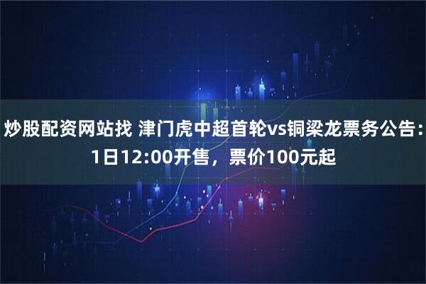 炒股配资网站找 津门虎中超首轮vs铜梁龙票务公告：1日12:00开售，票价100元起