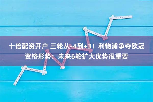 十倍配资开户 三轮从-4到+3！利物浦争夺欧冠资格形势：未来6轮扩大优势很重要