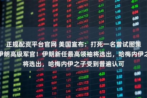 正规配资平台官网 美国宣布：打死一名曾试图策划暗杀特朗普的伊朗高级军官！伊朗新任最高领袖将选出，哈梅内伊之子受到普遍认可