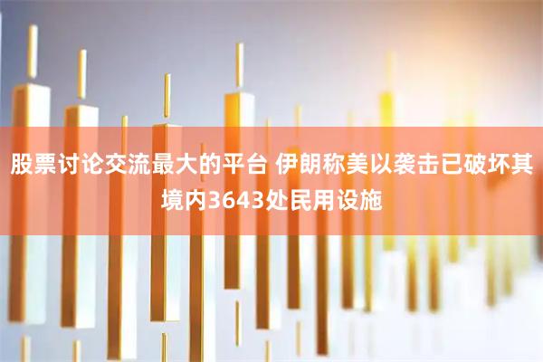 股票讨论交流最大的平台 伊朗称美以袭击已破坏其境内3643处民用设施