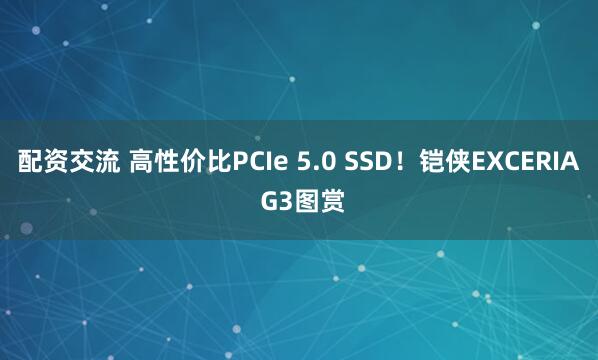 配资交流 高性价比PCIe 5.0 SSD！铠侠EXCERIA G3图赏