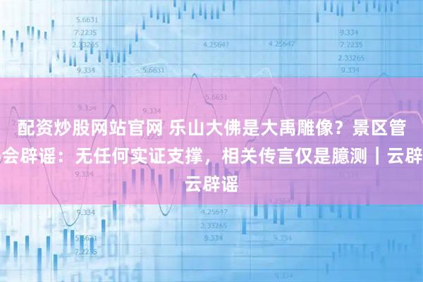 配资炒股网站官网 乐山大佛是大禹雕像？景区管委会辟谣：无任何实证支撑，相关传言仅是臆测｜云辟谣