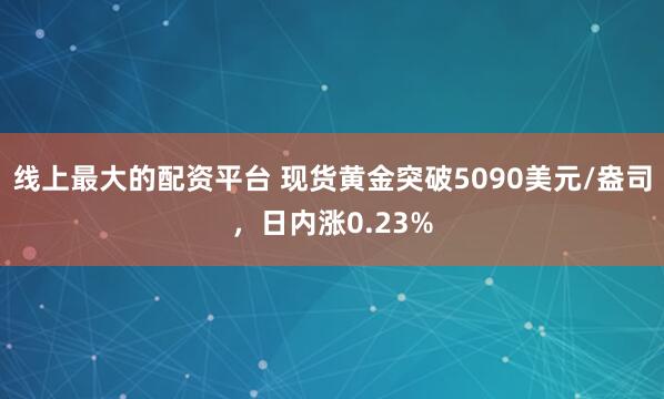 线上最大的配资平台 现货黄金突破5090美元/盎司，日内涨0.23%