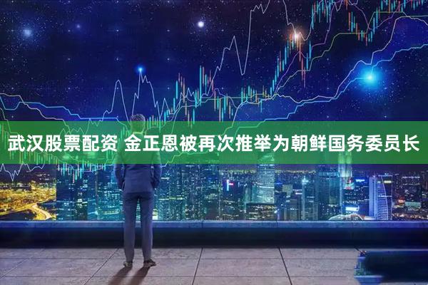 武汉股票配资 金正恩被再次推举为朝鲜国务委员长