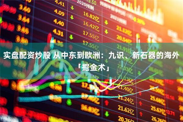 实盘配资炒股 从中东到欧洲：九识、新石器的海外「掘金术」