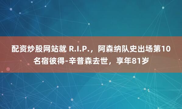 配资炒股网站就 R.I.P.，阿森纳队史出场第10名宿彼得-辛普森去世，享年81岁