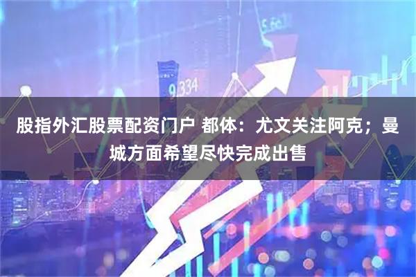 股指外汇股票配资门户 都体：尤文关注阿克；曼城方面希望尽快完成出售